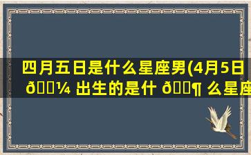 四月五日是什么星座男(4月5日 🐼 出生的是什 🐶 么星座女)